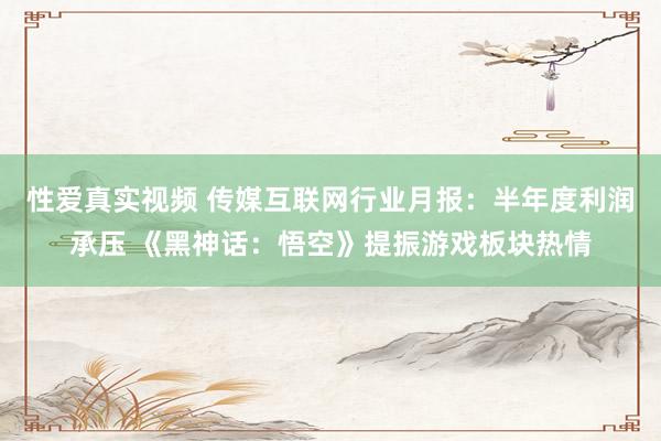 性爱真实视频 传媒互联网行业月报：半年度利润承压 《黑神话：悟空》提振游戏板块热情