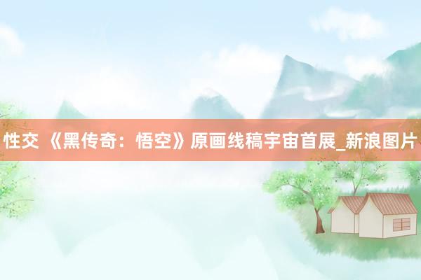性交 《黑传奇：悟空》原画线稿宇宙首展_新浪图片