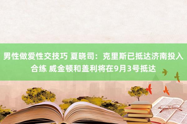 男性做爱性交技巧 夏晓司：克里斯已抵达济南投入合练 威金顿和盖利将在9月3号抵达