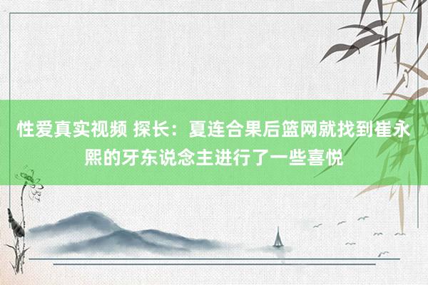性爱真实视频 探长：夏连合果后篮网就找到崔永熙的牙东说念主进行了一些喜悦