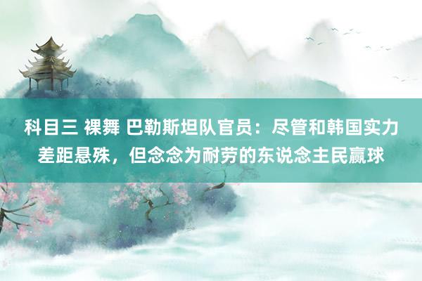 科目三 裸舞 巴勒斯坦队官员：尽管和韩国实力差距悬殊，但念念为耐劳的东说念主民赢球