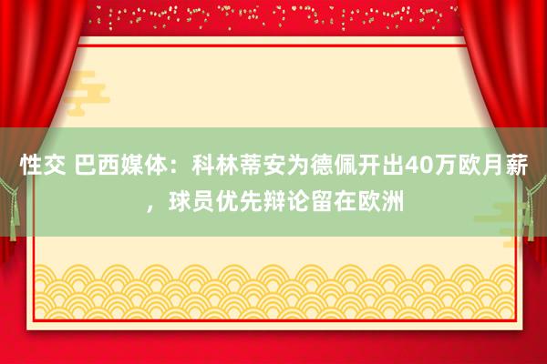 性交 巴西媒体：科林蒂安为德佩开出40万欧月薪，球员优先辩论留在欧洲