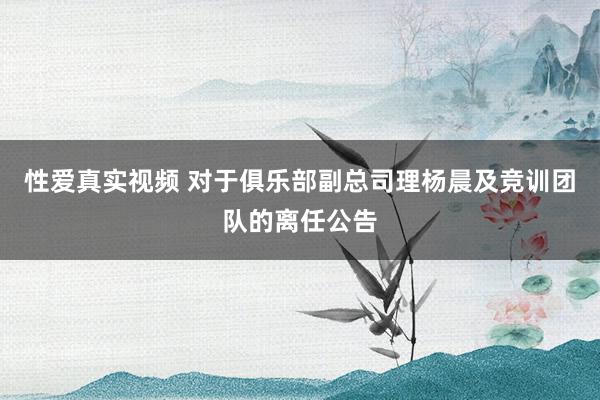 性爱真实视频 对于俱乐部副总司理杨晨及竞训团队的离任公告