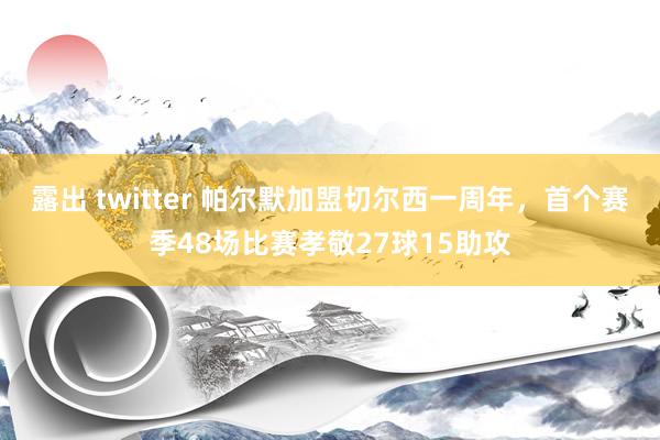露出 twitter 帕尔默加盟切尔西一周年，首个赛季48场比赛孝敬27球15助攻