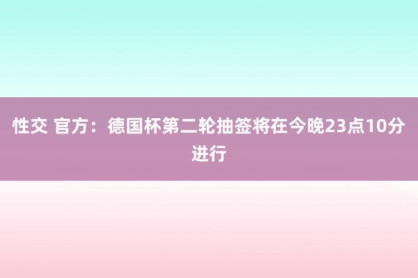 性交 官方：德国杯第二轮抽签将在今晚23点10分进行