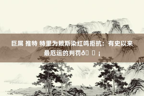 巨屌 推特 特里为赖斯染红鸣拒抗：有史以来最厄运的判罚😡