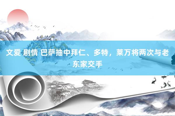 文爱 剧情 巴萨抽中拜仁、多特，莱万将两次与老东家交手