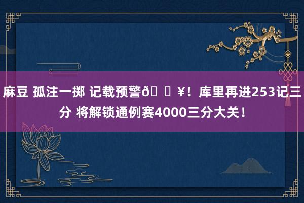 麻豆 孤注一掷 记载预警🔥！库里再进253记三分 将解锁通例赛4000三分大关！