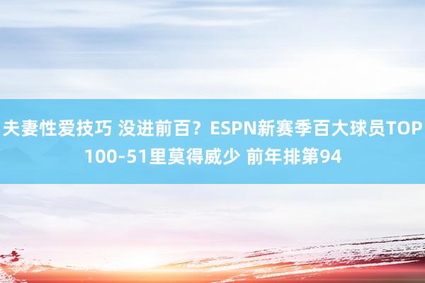夫妻性爱技巧 没进前百？ESPN新赛季百大球员TOP100-51里莫得威少 前年排第94