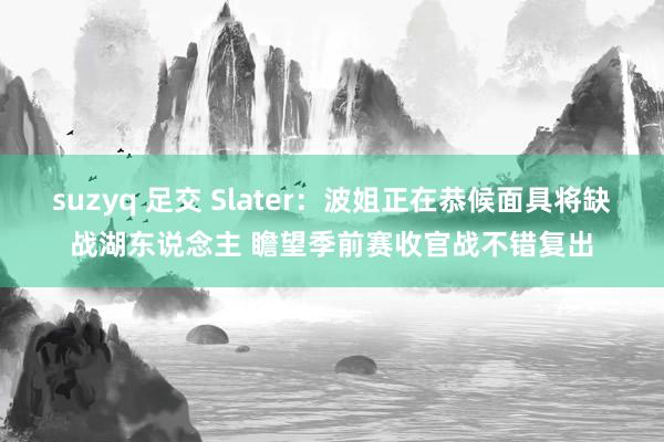 suzyq 足交 Slater：波姐正在恭候面具将缺战湖东说念主 瞻望季前赛收官战不错复出