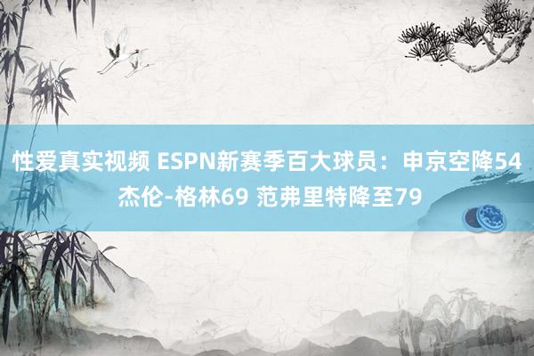 性爱真实视频 ESPN新赛季百大球员：申京空降54 杰伦-格林69 范弗里特降至79
