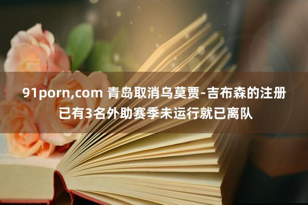 91porn，com 青岛取消乌莫贾-吉布森的注册 已有3名外助赛季未运行就已离队