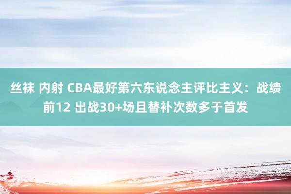 丝袜 内射 CBA最好第六东说念主评比主义：战绩前12 出战30+场且替补次数多于首发