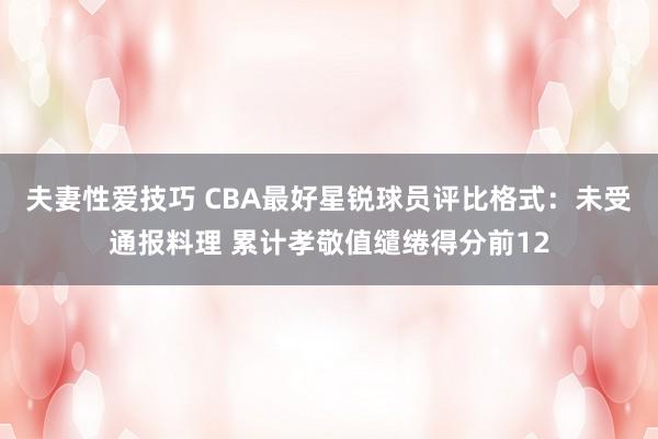 夫妻性爱技巧 CBA最好星锐球员评比格式：未受通报料理 累计孝敬值缱绻得分前12