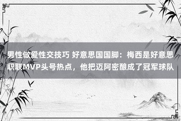 男性做爱性交技巧 好意思国国脚：梅西是好意思职联MVP头号热点，他把迈阿密酿成了冠军球队