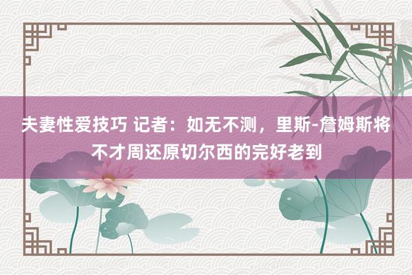 夫妻性爱技巧 记者：如无不测，里斯-詹姆斯将不才周还原切尔西的完好老到