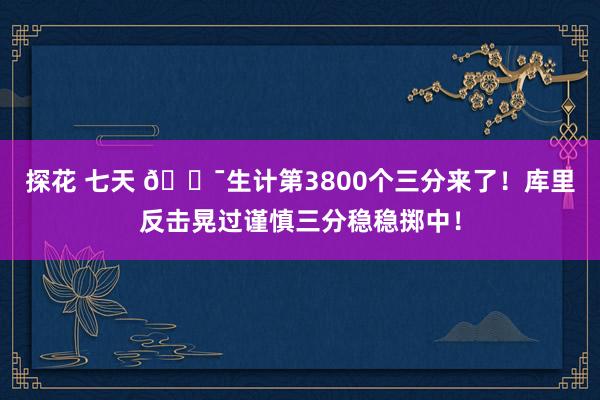 探花 七天 🎯生计第3800个三分来了！库里反击晃过谨慎三分稳稳掷中！