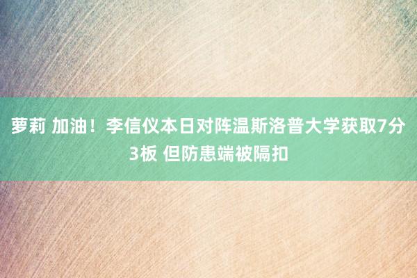 萝莉 加油！李信仪本日对阵温斯洛普大学获取7分3板 但防患端被隔扣