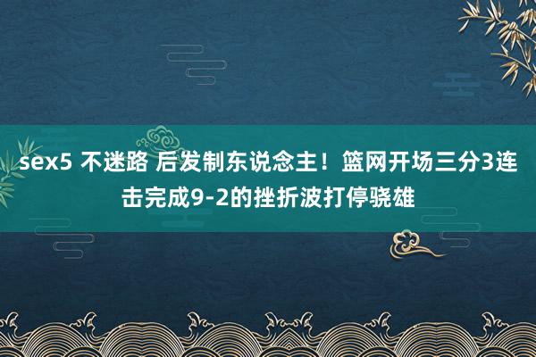 sex5 不迷路 后发制东说念主！篮网开场三分3连击完成9-2的挫折波打停骁雄