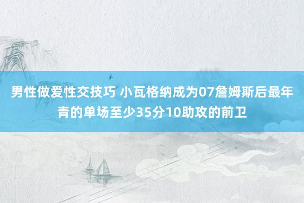 男性做爱性交技巧 小瓦格纳成为07詹姆斯后最年青的单场至少35分10助攻的前卫