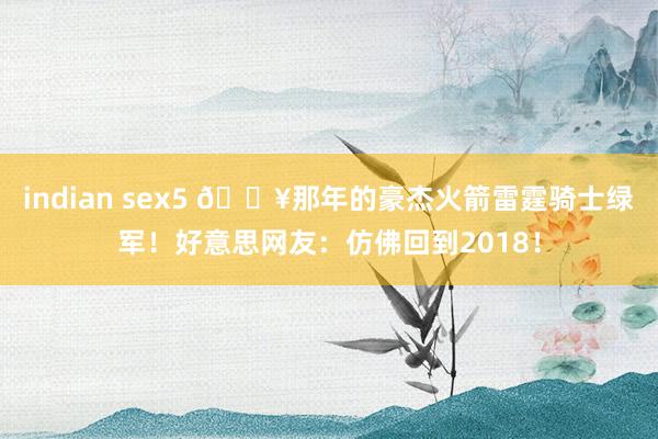 indian sex5 🔥那年的豪杰火箭雷霆骑士绿军！好意思网友：仿佛回到2018！