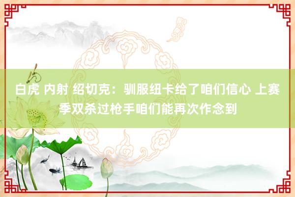 白虎 内射 绍切克：驯服纽卡给了咱们信心 上赛季双杀过枪手咱们能再次作念到