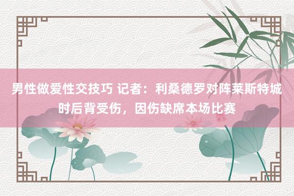 男性做爱性交技巧 记者：利桑德罗对阵莱斯特城时后背受伤，因伤缺席本场比赛