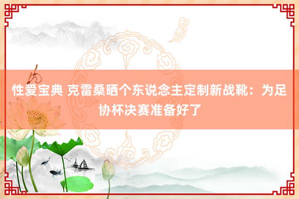 性爱宝典 克雷桑晒个东说念主定制新战靴：为足协杯决赛准备好了
