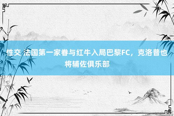 性交 法国第一家眷与红牛入局巴黎FC，克洛普也将辅佐俱乐部