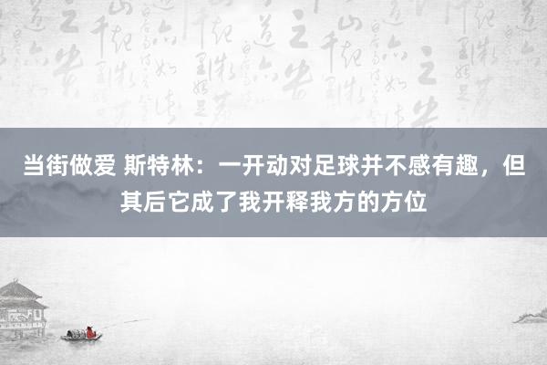 当街做爱 斯特林：一开动对足球并不感有趣，但其后它成了我开释我方的方位
