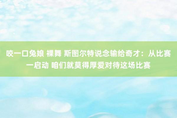 咬一口兔娘 裸舞 斯图尔特说念输给奇才：从比赛一启动 咱们就莫得厚爱对待这场比赛