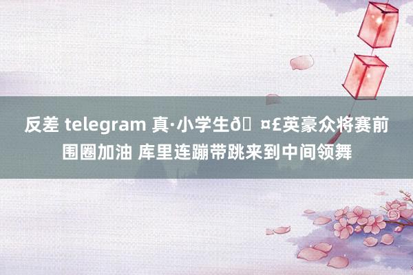 反差 telegram 真·小学生🤣英豪众将赛前围圈加油 库里连蹦带跳来到中间领舞