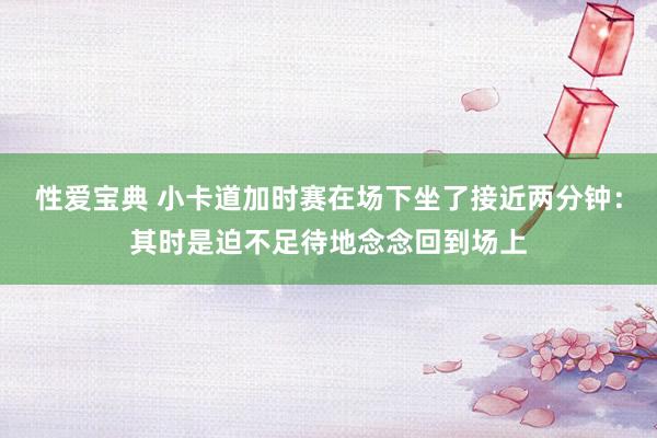 性爱宝典 小卡道加时赛在场下坐了接近两分钟：其时是迫不足待地念念回到场上