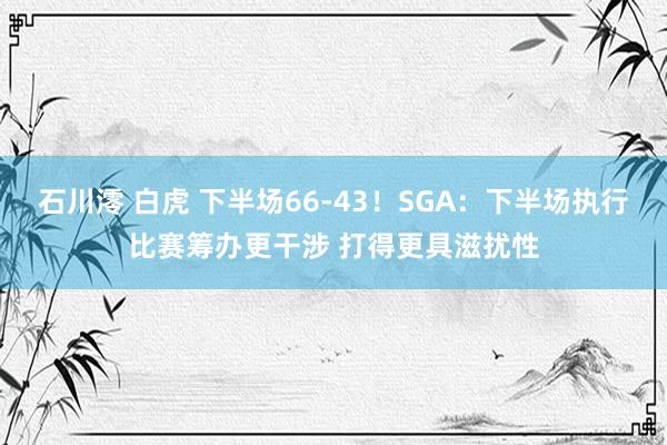 石川澪 白虎 下半场66-43！SGA：下半场执行比赛筹办更干涉 打得更具滋扰性