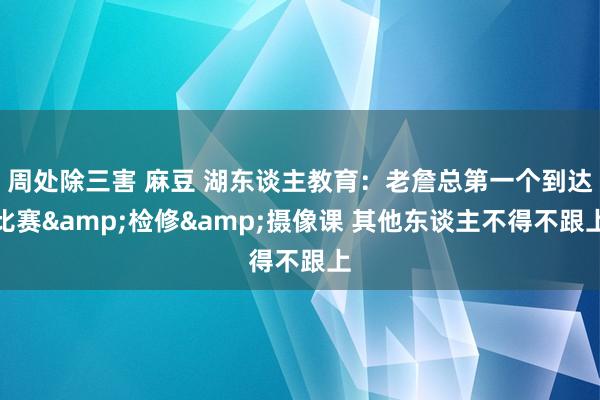 周处除三害 麻豆 湖东谈主教育：老詹总第一个到达比赛&检修&摄像课 其他东谈主不得不跟上