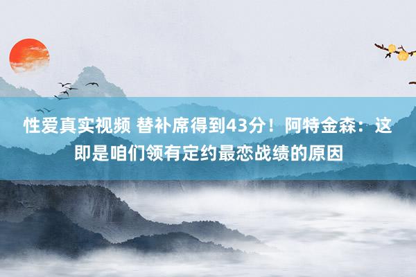 性爱真实视频 替补席得到43分！阿特金森：这即是咱们领有定约最恋战绩的原因