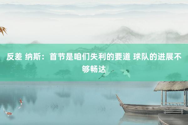 反差 纳斯：首节是咱们失利的要道 球队的进展不够畅达