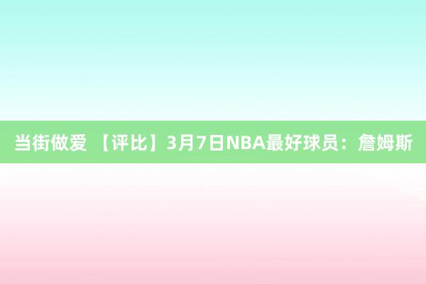 当街做爱 【评比】3月7日NBA最好球员：詹姆斯