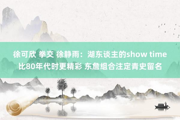 徐可欣 拳交 徐静雨：湖东谈主的show time比80年代时更精彩 东詹组合注定青史留名