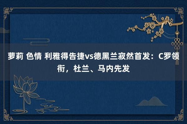 萝莉 色情 利雅得告捷vs德黑兰寂然首发：C罗领衔，杜兰、马内先发