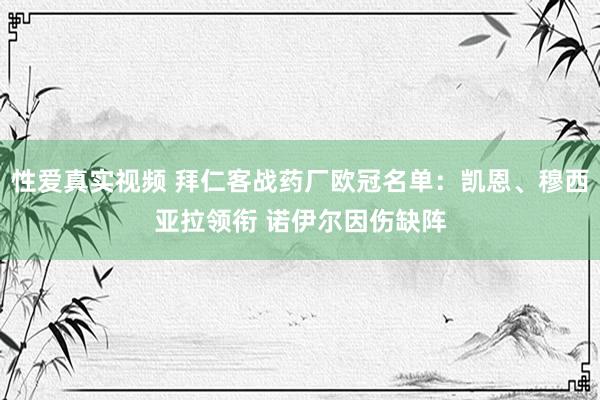性爱真实视频 拜仁客战药厂欧冠名单：凯恩、穆西亚拉领衔 诺伊尔因伤缺阵