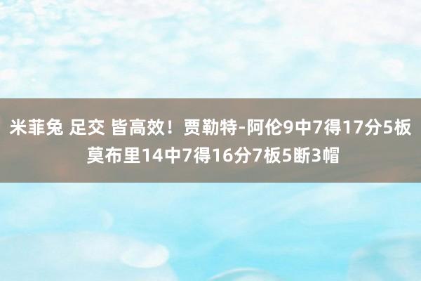 米菲兔 足交 皆高效！贾勒特-阿伦9中7得17分5板 莫布里14中7得16分7板5断3帽