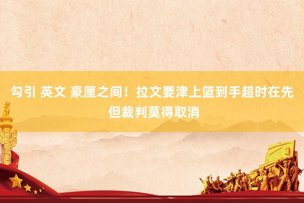 勾引 英文 豪厘之间！拉文要津上篮到手超时在先 但裁判莫得取消