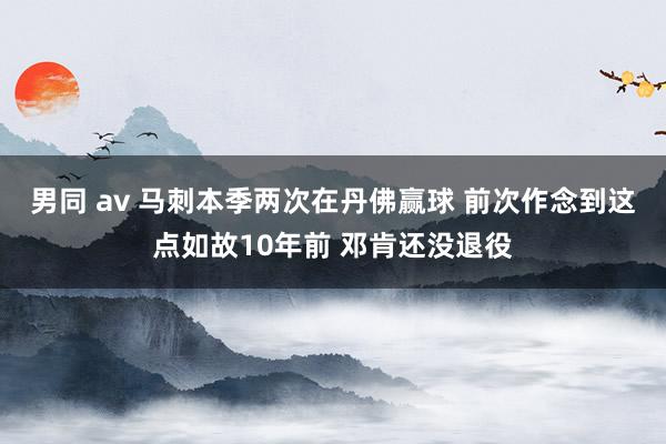 男同 av 马刺本季两次在丹佛赢球 前次作念到这点如故10年前 邓肯还没退役