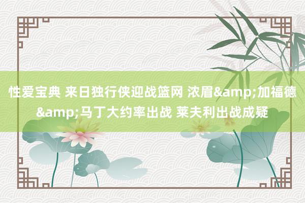 性爱宝典 来日独行侠迎战篮网 浓眉&加福德&马丁大约率出战 莱夫利出战成疑