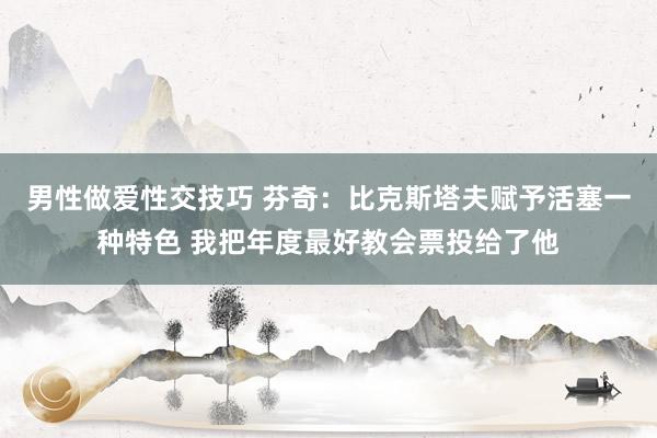 男性做爱性交技巧 芬奇：比克斯塔夫赋予活塞一种特色 我把年度最好教会票投给了他
