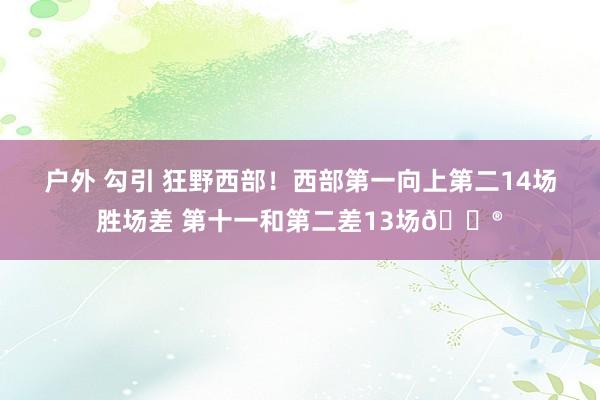 户外 勾引 狂野西部！西部第一向上第二14场胜场差 第十一和第二差13场😮