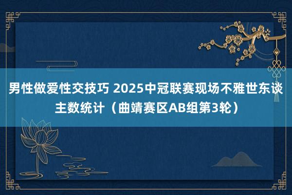 男性做爱性交技巧 2025中冠联赛现场不雅世东谈主数统计（曲靖赛区AB组第3轮）