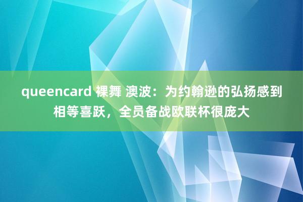 queencard 裸舞 澳波：为约翰逊的弘扬感到相等喜跃，全员备战欧联杯很庞大