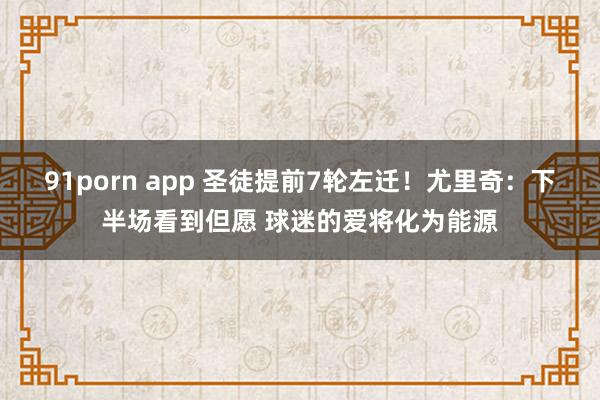 91porn app 圣徒提前7轮左迁！尤里奇：下半场看到但愿 球迷的爱将化为能源